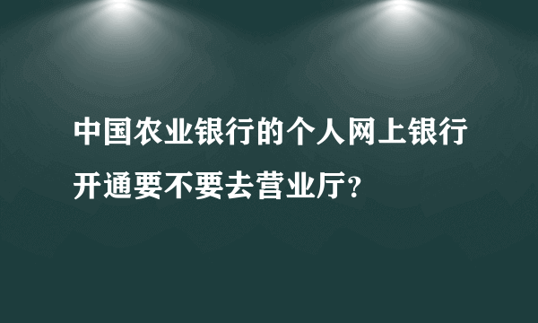 中国农业银行的个人网上银行开通要不要去营业厅？