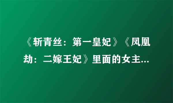 《斩青丝：第一皇妃》《凤凰劫：二嫁王妃》里面的女主角最后是和谁（说名字）在一起啊？谢谢、