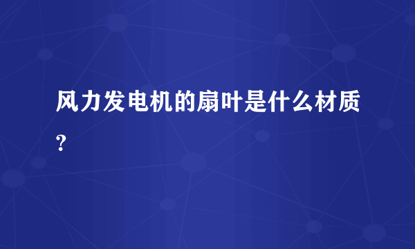 风力发电机的扇叶是什么材质?