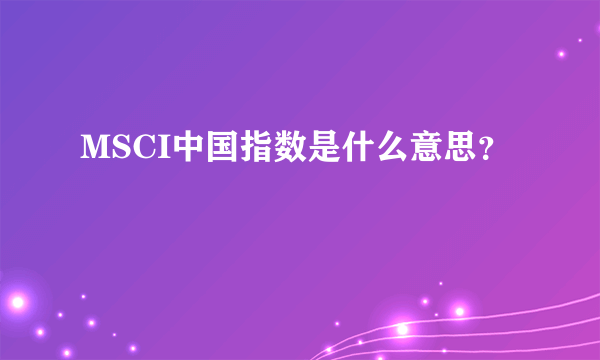 MSCI中国指数是什么意思？