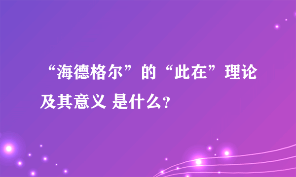 “海德格尔”的“此在”理论及其意义 是什么？