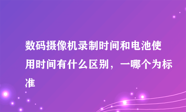 数码摄像机录制时间和电池使用时间有什么区别，一哪个为标准