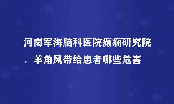 河南军海脑科医院癫痫研究院，羊角风带给患者哪些危害