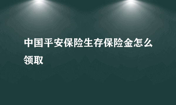 中国平安保险生存保险金怎么领取