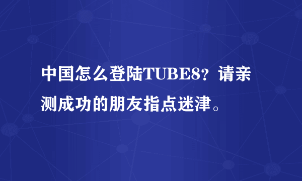 中国怎么登陆TUBE8？请亲测成功的朋友指点迷津。