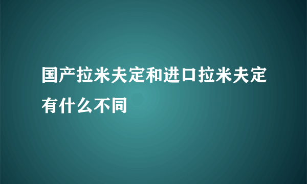 国产拉米夫定和进口拉米夫定有什么不同