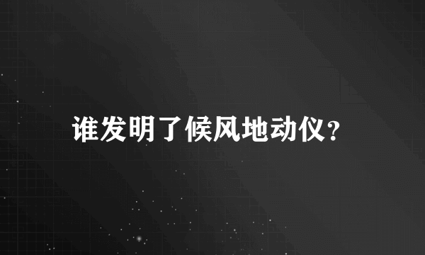 谁发明了候风地动仪？