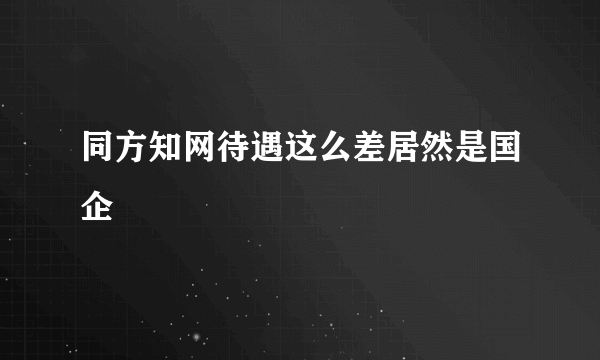 同方知网待遇这么差居然是国企