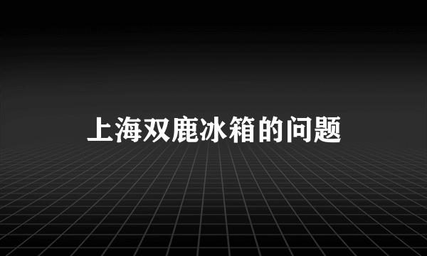 上海双鹿冰箱的问题