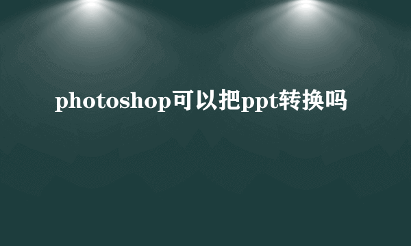 photoshop可以把ppt转换吗