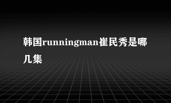 韩国runningman崔民秀是哪几集