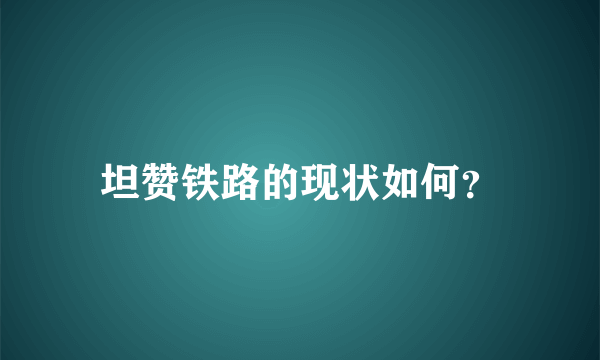 坦赞铁路的现状如何？