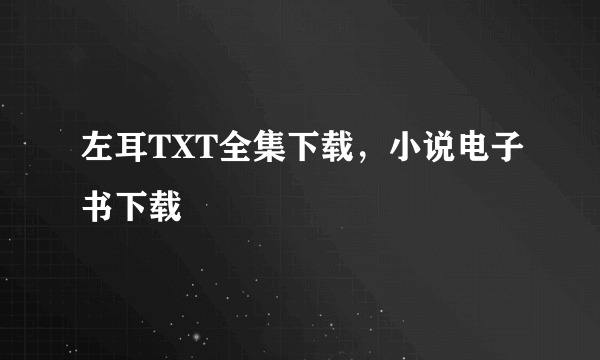 左耳TXT全集下载，小说电子书下载