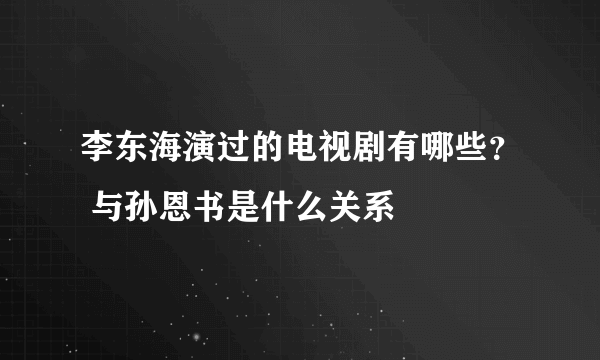 李东海演过的电视剧有哪些？ 与孙恩书是什么关系