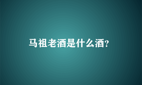 马祖老酒是什么酒？