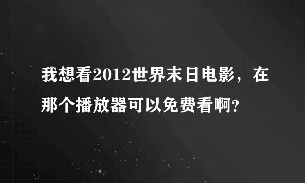 我想看2012世界末日电影，在那个播放器可以免费看啊？