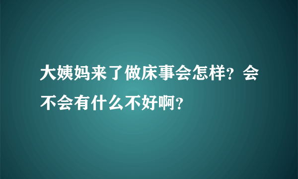 大姨妈来了做床事会怎样？会不会有什么不好啊？