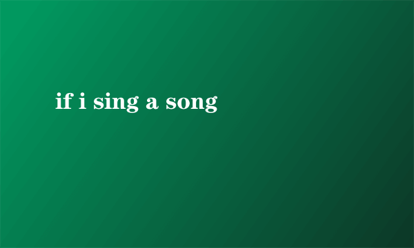 if i sing a song