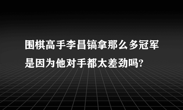 围棋高手李昌镐拿那么多冠军是因为他对手都太差劲吗?