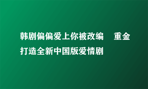 韩剧偏偏爱上你被改编    重金打造全新中国版爱情剧