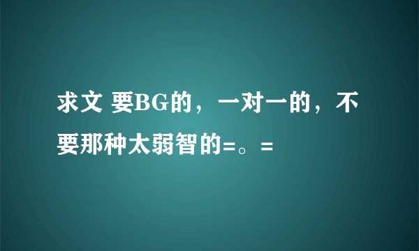 求文 要BG的，一对一的，不要那种太弱智的=。=