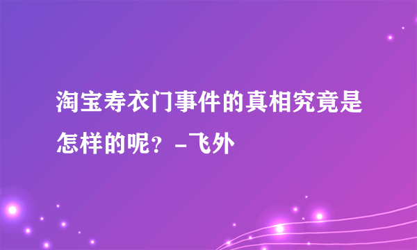 淘宝寿衣门事件的真相究竟是怎样的呢？-飞外