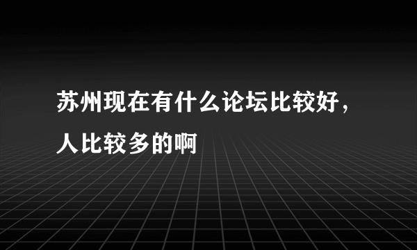 苏州现在有什么论坛比较好，人比较多的啊