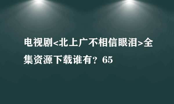 电视剧<北上广不相信眼泪>全集资源下载谁有？65