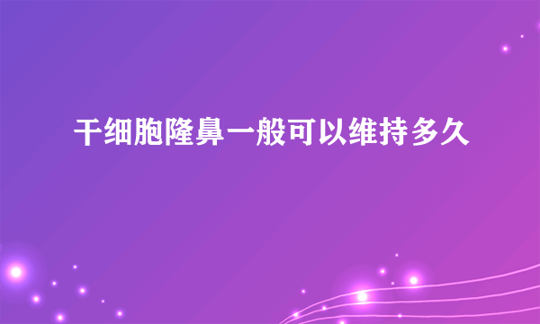 干细胞隆鼻一般可以维持多久