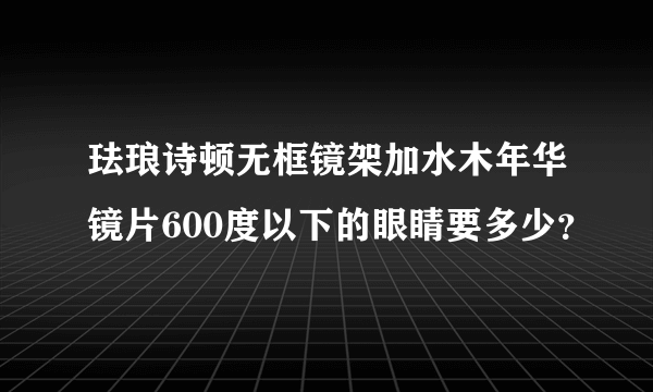 珐琅诗顿无框镜架加水木年华镜片600度以下的眼睛要多少？