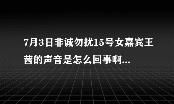 7月3日非诚勿扰15号女嘉宾王茜的声音是怎么回事啊？总觉得说话很费劲呢，是口吃吗？还是装的啊