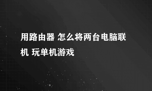 用路由器 怎么将两台电脑联机 玩单机游戏