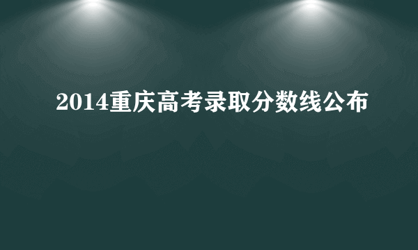 2014重庆高考录取分数线公布