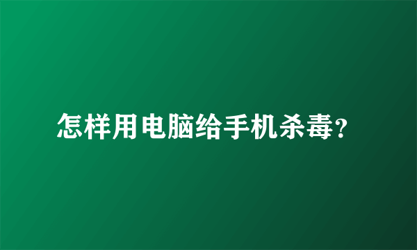 怎样用电脑给手机杀毒？