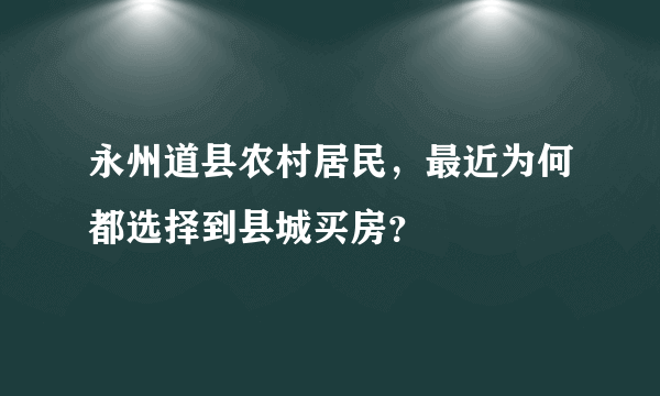 永州道县农村居民，最近为何都选择到县城买房？