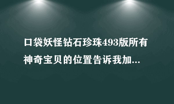 口袋妖怪钻石珍珠493版所有神奇宝贝的位置告诉我加50分啊