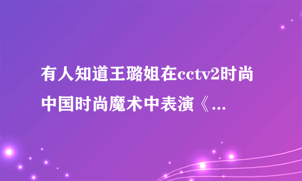 有人知道王璐姐在cctv2时尚中国时尚魔术中表演《梦中情人》那个魔术里用到的背景音乐叫什么。30分