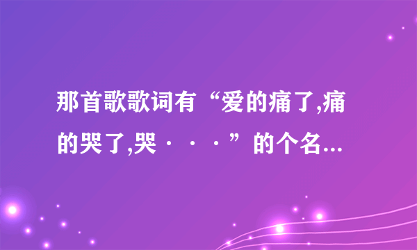 那首歌歌词有“爱的痛了,痛的哭了,哭···”的个名是什么?