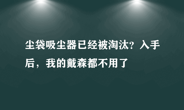 尘袋吸尘器已经被淘汰？入手后，我的戴森都不用了