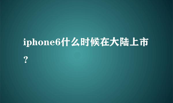 iphone6什么时候在大陆上市？