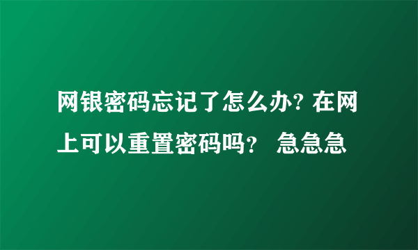 网银密码忘记了怎么办? 在网上可以重置密码吗？ 急急急