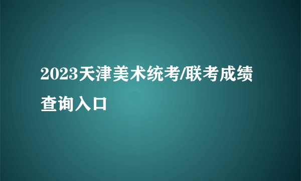 2023天津美术统考/联考成绩查询入口