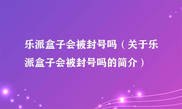 乐派盒子会被封号吗（关于乐派盒子会被封号吗的简介）