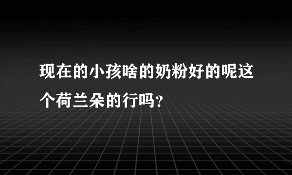 现在的小孩啥的奶粉好的呢这个荷兰朵的行吗？