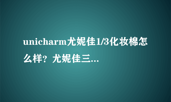 unicharm尤妮佳1/3化妆棉怎么样？尤妮佳三分之一化妆棉好用吗？