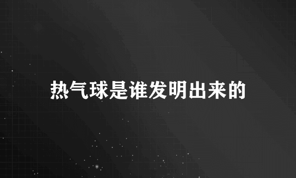 热气球是谁发明出来的