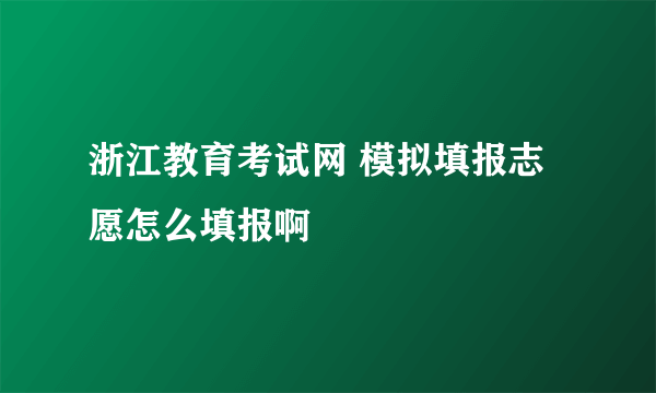 浙江教育考试网 模拟填报志愿怎么填报啊