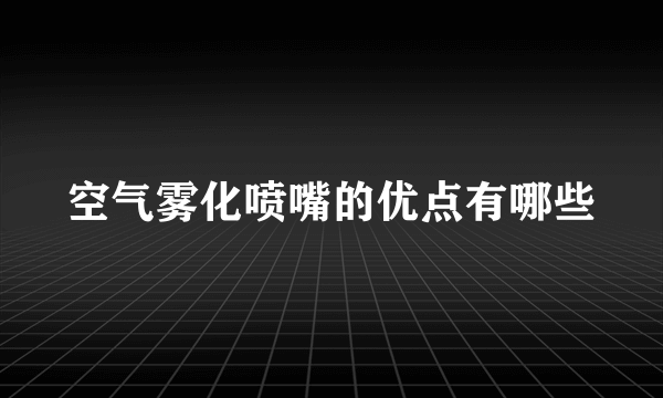 空气雾化喷嘴的优点有哪些