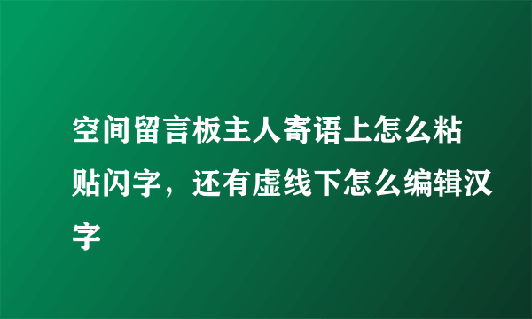 空间留言板主人寄语上怎么粘贴闪字，还有虚线下怎么编辑汉字