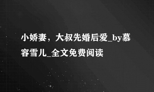 小娇妻，大叔先婚后爱_by慕容雪儿_全文免费阅读